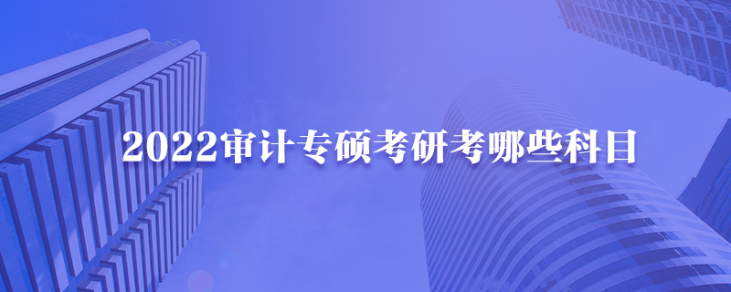 2022审计专硕考研考哪些科目-中公教育