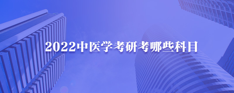 2022中医学考研考哪些科目-中公考研