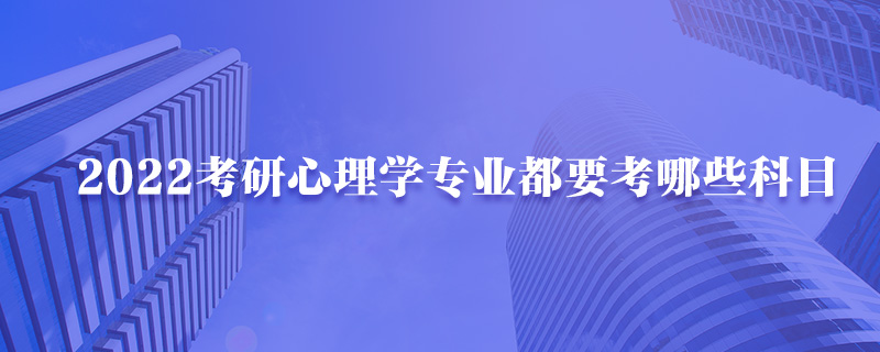 2022考研心理学专业都要考哪些科目-中公考研